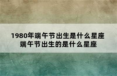 1980年端午节出生是什么星座 端午节出生的是什么星座